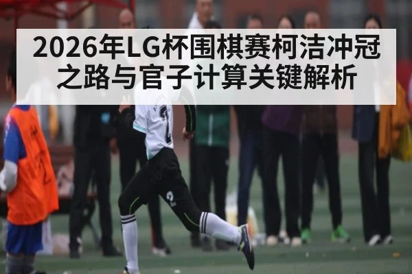 2026年LG杯围棋赛柯洁冲冠之路与官子计算关键解析